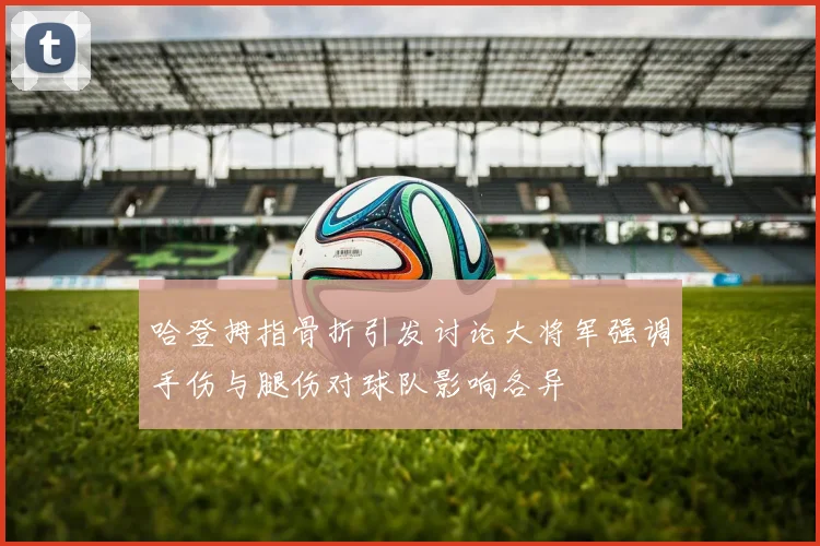 哈登拇指骨折引发讨论大将军强调手伤与腿伤对球队影响各异