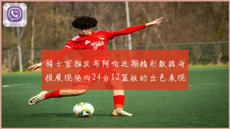 骑士官推发布阿伦近期精彩数据海报展现场均24分12篮板的出色表现