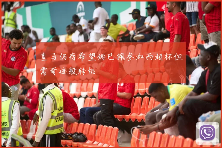 皇马仍存希望姆巴佩参加西超杯但需奇迹般转机