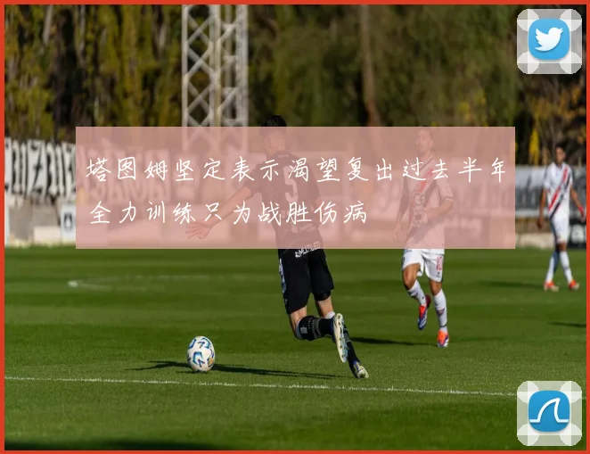 塔图姆坚定表示渴望复出过去半年全力训练只为战胜伤病