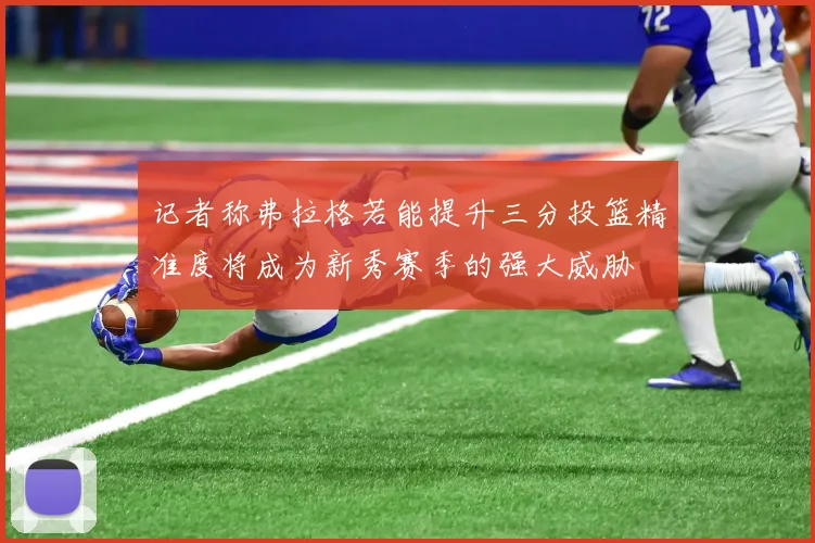 记者称弗拉格若能提升三分投篮精准度将成为新秀赛季的强大威胁