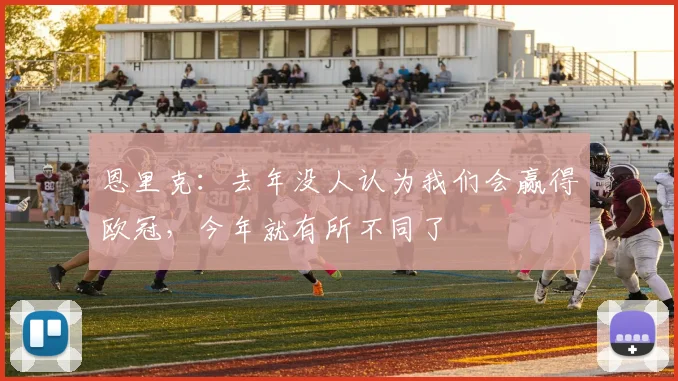 恩里克：去年没人认为我们会赢得欧冠，今年就有所不同了