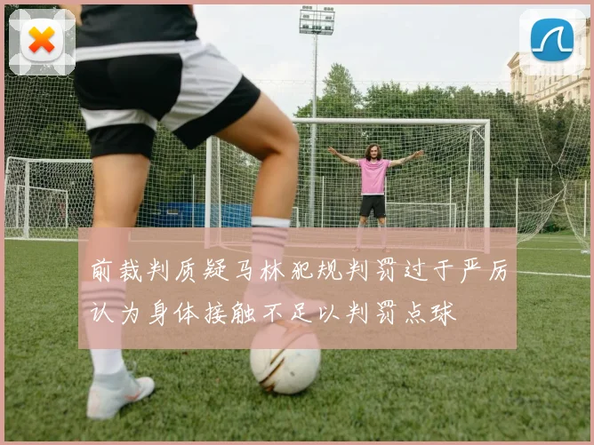 前裁判质疑马林犯规判罚过于严厉认为身体接触不足以判罚点球