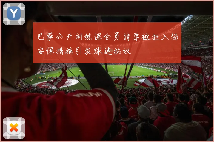 巴萨公开训练课会员持票被拒入场安保措施引发球迷抗议