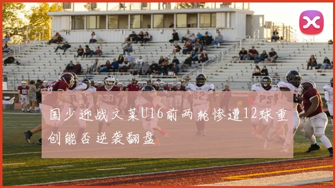 国少迎战文莱U16前两轮惨遭12球重创能否逆袭翻盘